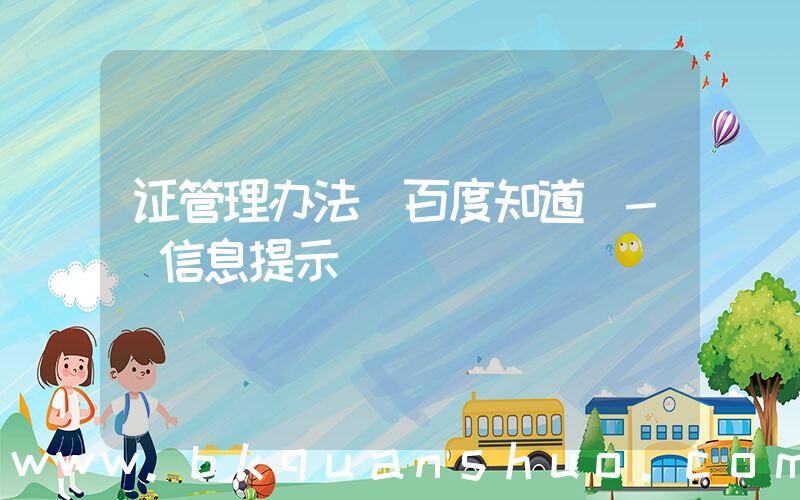 证管理办法(百度知道 - 信息提示)